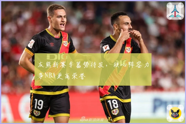 灰熊新赛季蓄势待发,核心阵容力争NBA更高荣誉