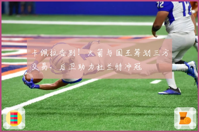 卡佩拉告别！火箭与国王筹划三方交易，后卫助力杜兰特冲冠