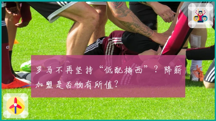 罗马不再坚持“低配梅西”？降薪加盟是否物有所值？