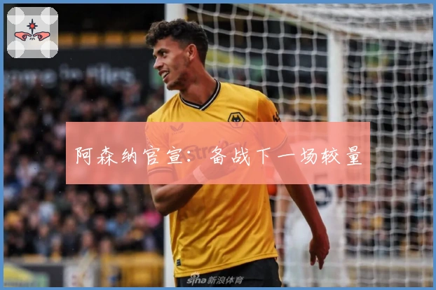 阿森纳官宣：备战下一场较量