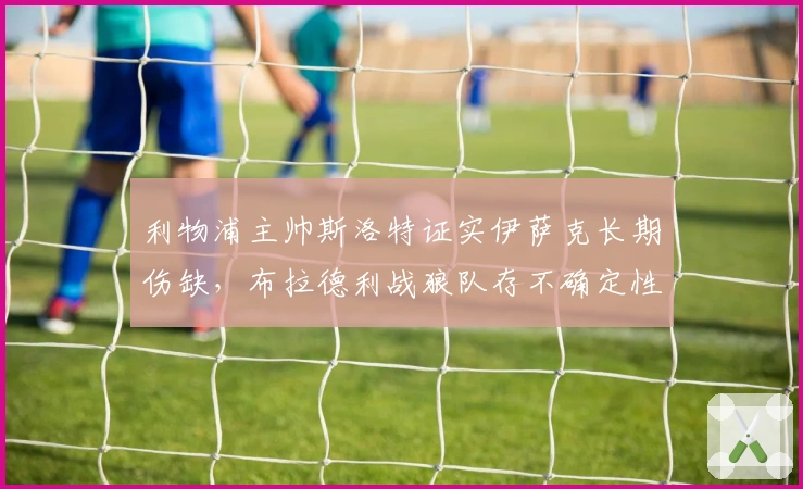 利物浦主帅斯洛特证实伊萨克长期伤缺，布拉德利战狼队存不确定性