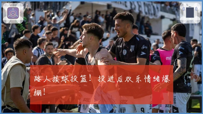 路人接球投篮！投进后欢乐情绪爆棚！