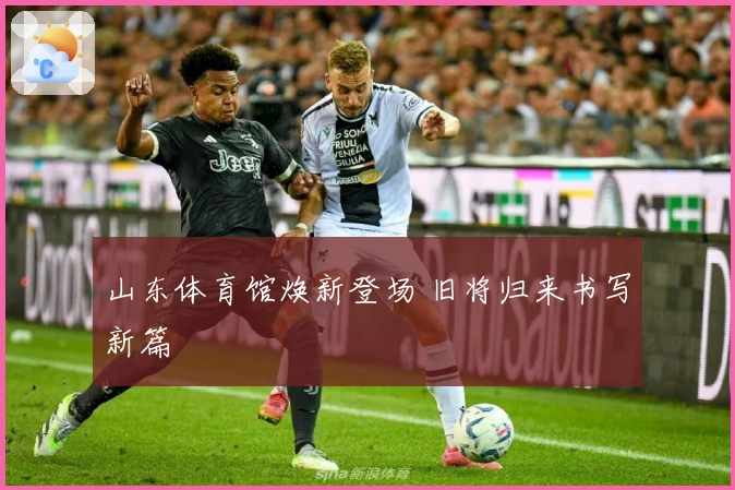 山东体育馆焕新登场 旧将归来书写新篇