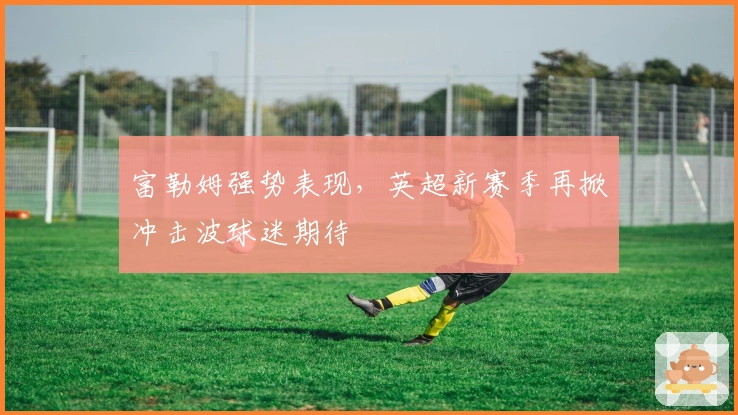 富勒姆强势表现，英超新赛季再掀冲击波球迷期待