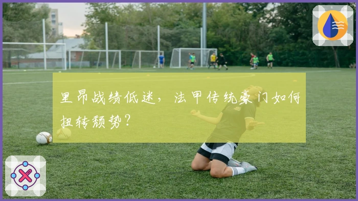 里昂战绩低迷,法甲传统豪门如何扭转颓势?