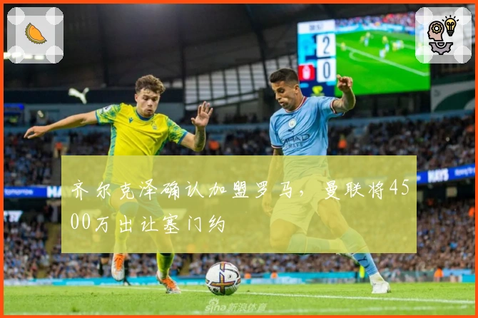 齐尔克泽确认加盟罗马，曼联将4500万出让塞门约