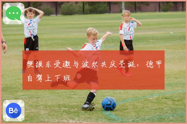 樊振东受邀与波尔共庆圣诞，德甲自驾上下班