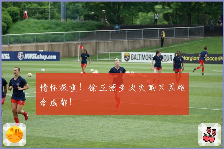 情怀深重！徐正源多次失眠只因难舍成都！