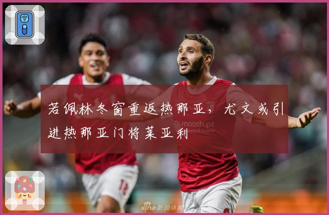 若佩林冬窗重返热那亚，尤文或引进热那亚门将莱亚利