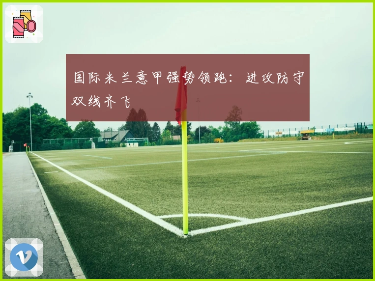 国际米兰意甲强势领跑：进攻防守双线齐飞