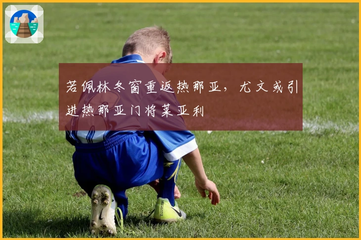 若佩林冬窗重返热那亚，尤文或引进热那亚门将莱亚利