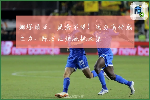 娜塔丽亚：疲惫不堪！高分高传成主力，陈方让她独挑大梁