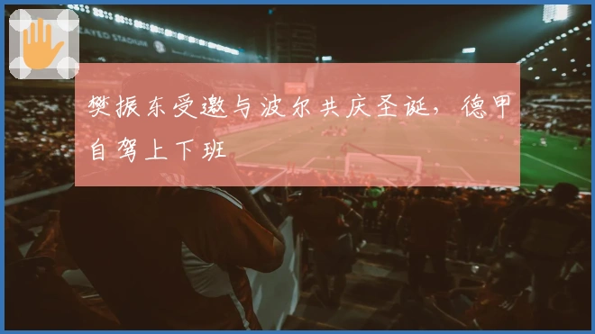 樊振东受邀与波尔共庆圣诞，德甲自驾上下班