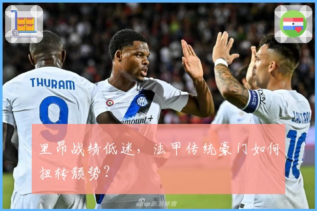 里昂战绩低迷，法甲传统豪门如何扭转颓势？