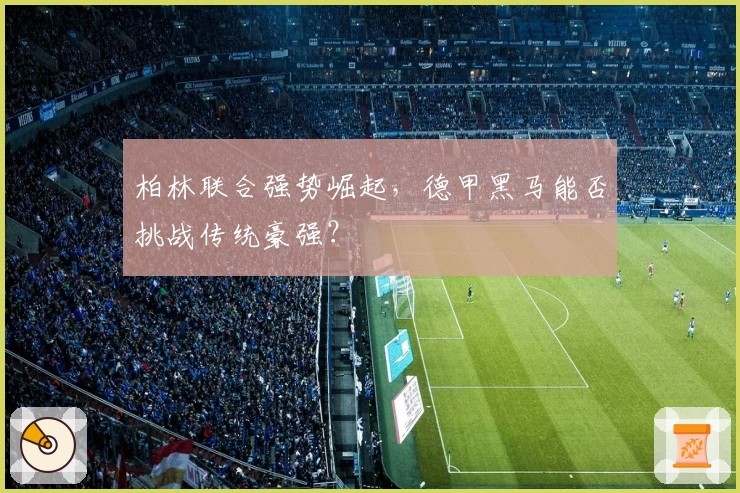 柏林联合强势崛起，德甲黑马能否挑战传统豪强？