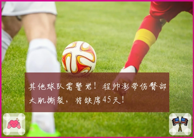 其他球队需警觉！程帅澎带伤臀部大肌撕裂，将缺席45天！